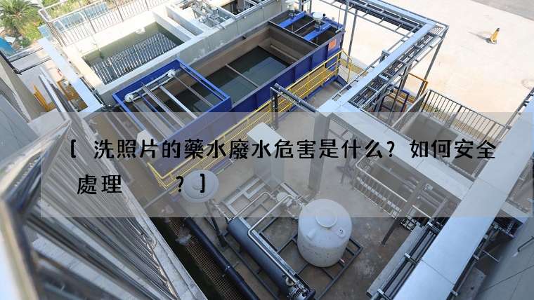 洗照片的藥水廢水危害是什么？如何安全處理？